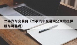 二手汽车交易网（二手汽车交易网公众号抵押租车可靠吗）