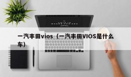 一汽丰田vios（一汽丰田VIOS是什么车）