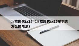 北京现代ix25（北京现代ix25车钥匙怎么换电池）