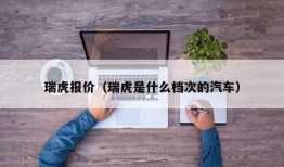 瑞虎报价（瑞虎是什么档次的汽车）