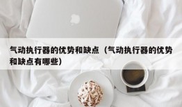 气动执行器的优势和缺点（气动执行器的优势和缺点有哪些）